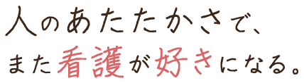 人のあたたかさで、また看護が好きになる。